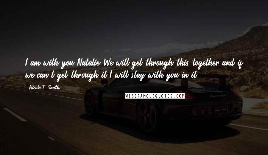 Nicole T. Smith Quotes: I am with you Natalie. We will get through this together and if we can't get through it I will stay with you in it,