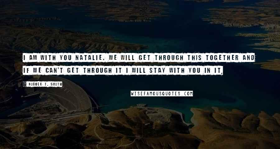 Nicole T. Smith Quotes: I am with you Natalie. We will get through this together and if we can't get through it I will stay with you in it,