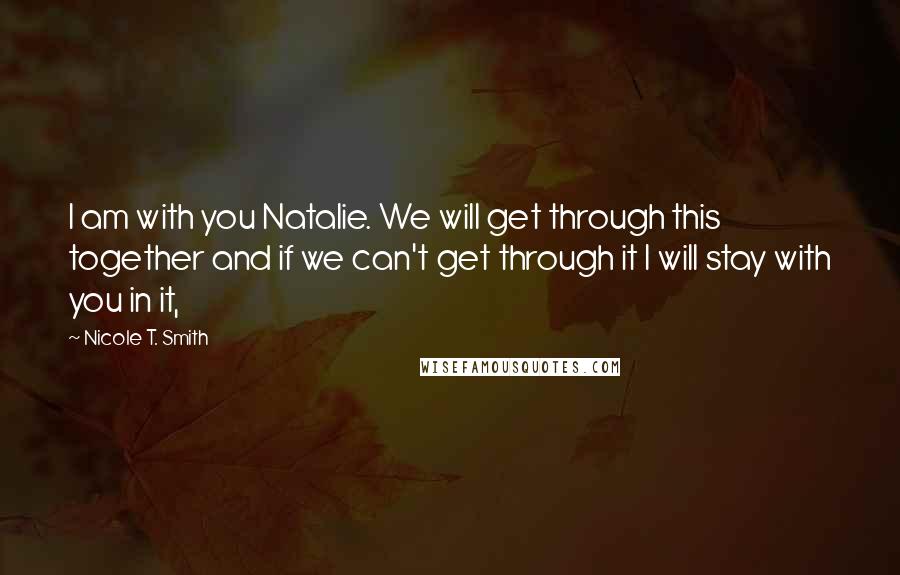 Nicole T. Smith Quotes: I am with you Natalie. We will get through this together and if we can't get through it I will stay with you in it,