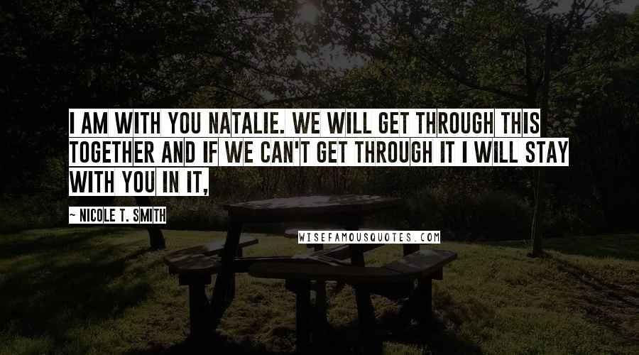 Nicole T. Smith Quotes: I am with you Natalie. We will get through this together and if we can't get through it I will stay with you in it,