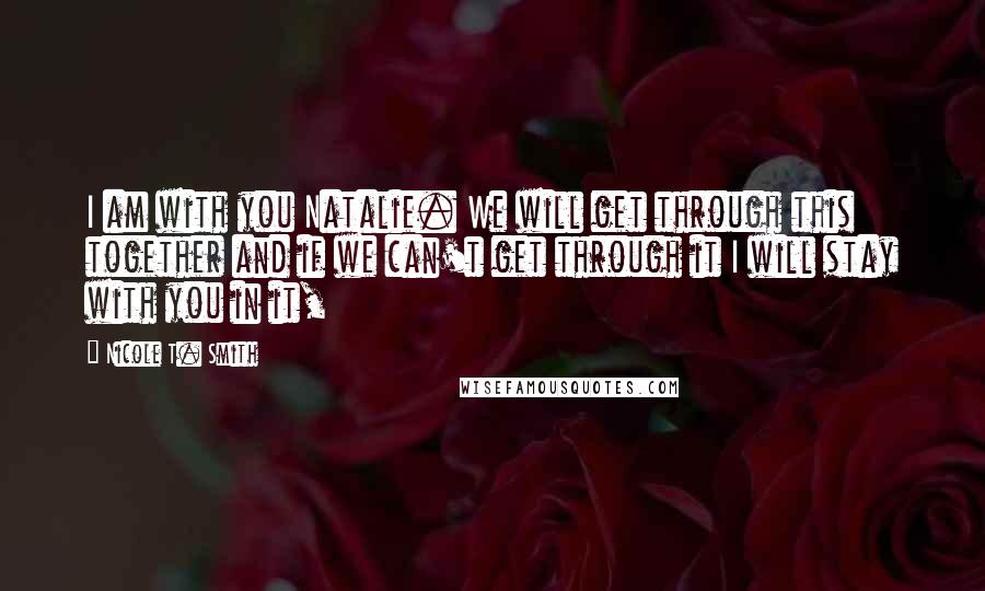 Nicole T. Smith Quotes: I am with you Natalie. We will get through this together and if we can't get through it I will stay with you in it,