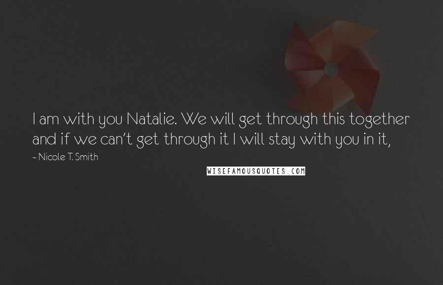 Nicole T. Smith Quotes: I am with you Natalie. We will get through this together and if we can't get through it I will stay with you in it,