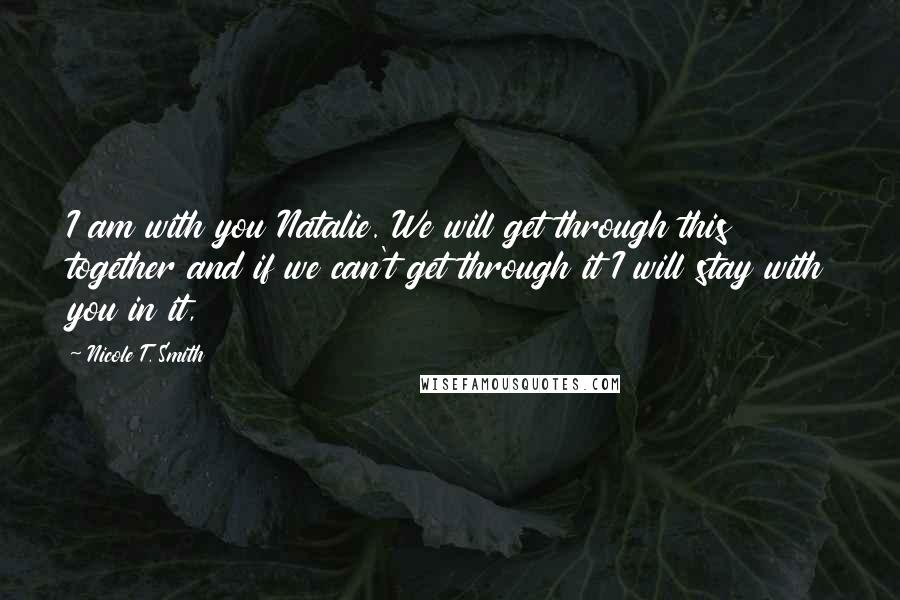 Nicole T. Smith Quotes: I am with you Natalie. We will get through this together and if we can't get through it I will stay with you in it,