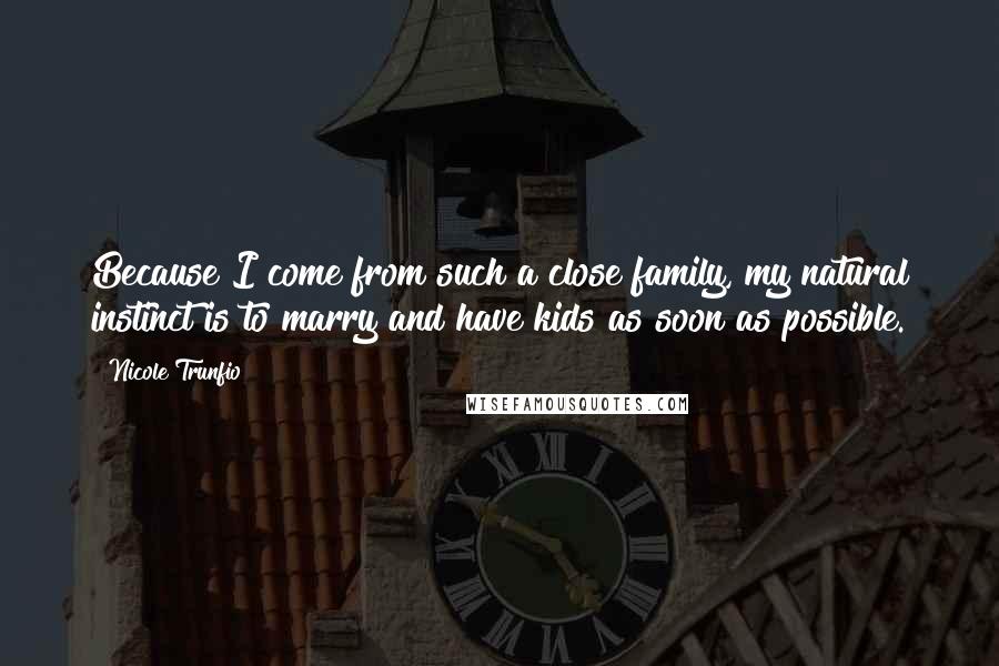 Nicole Trunfio Quotes: Because I come from such a close family, my natural instinct is to marry and have kids as soon as possible.