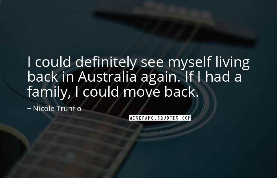 Nicole Trunfio Quotes: I could definitely see myself living back in Australia again. If I had a family, I could move back.