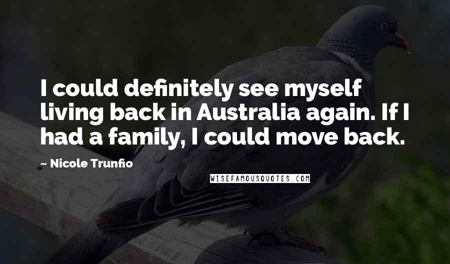 Nicole Trunfio Quotes: I could definitely see myself living back in Australia again. If I had a family, I could move back.