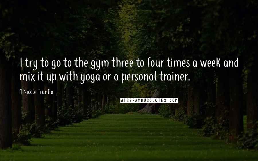 Nicole Trunfio Quotes: I try to go to the gym three to four times a week and mix it up with yoga or a personal trainer.