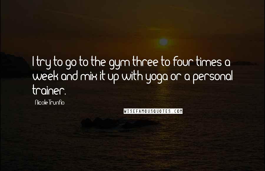 Nicole Trunfio Quotes: I try to go to the gym three to four times a week and mix it up with yoga or a personal trainer.