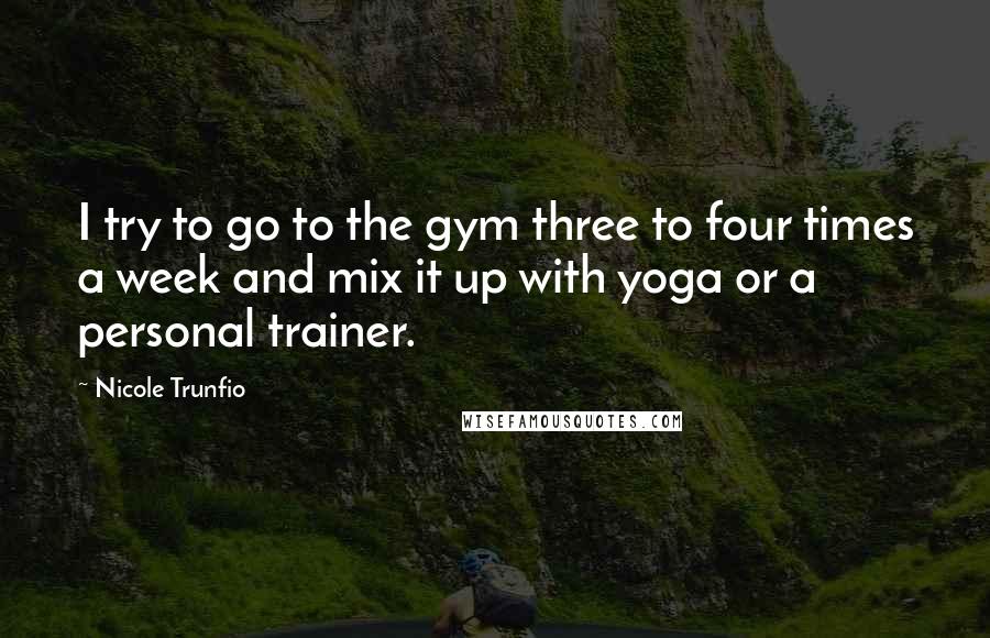 Nicole Trunfio Quotes: I try to go to the gym three to four times a week and mix it up with yoga or a personal trainer.