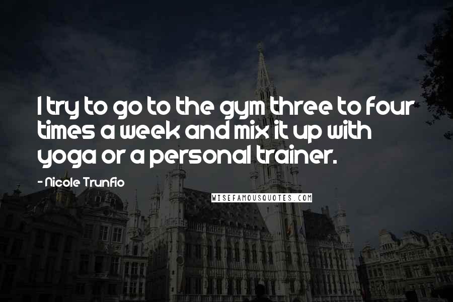 Nicole Trunfio Quotes: I try to go to the gym three to four times a week and mix it up with yoga or a personal trainer.