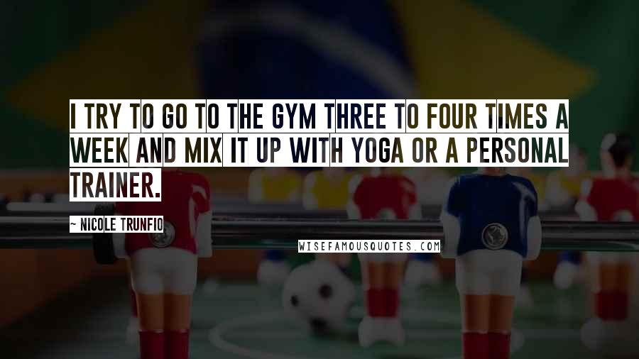 Nicole Trunfio Quotes: I try to go to the gym three to four times a week and mix it up with yoga or a personal trainer.