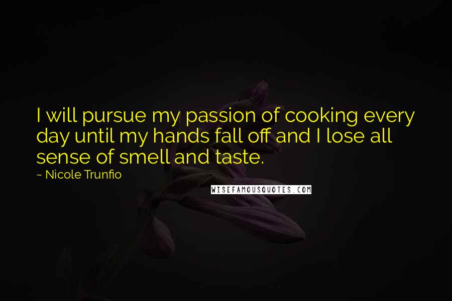 Nicole Trunfio Quotes: I will pursue my passion of cooking every day until my hands fall off and I lose all sense of smell and taste.