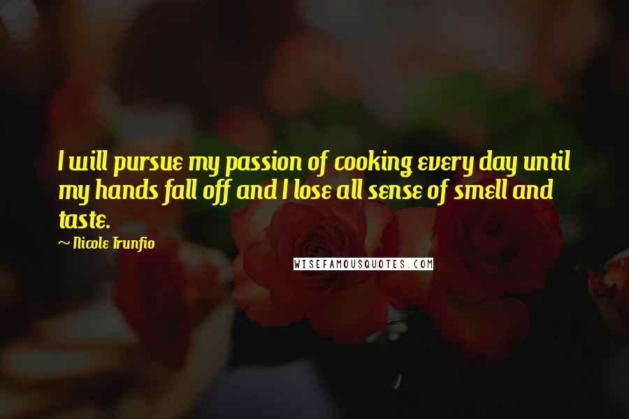 Nicole Trunfio Quotes: I will pursue my passion of cooking every day until my hands fall off and I lose all sense of smell and taste.