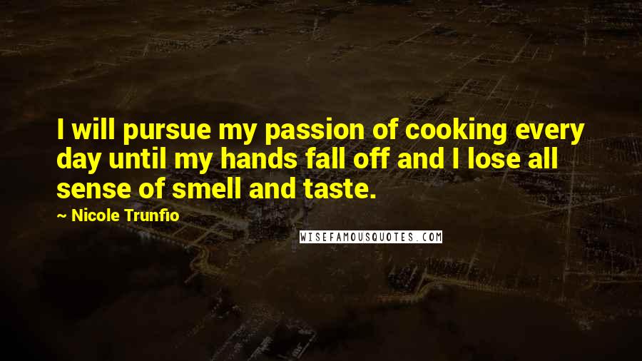 Nicole Trunfio Quotes: I will pursue my passion of cooking every day until my hands fall off and I lose all sense of smell and taste.