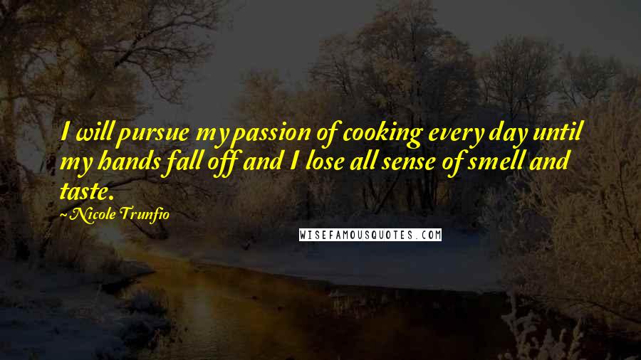 Nicole Trunfio Quotes: I will pursue my passion of cooking every day until my hands fall off and I lose all sense of smell and taste.