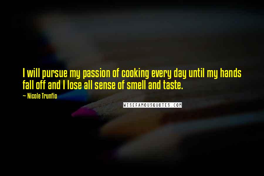 Nicole Trunfio Quotes: I will pursue my passion of cooking every day until my hands fall off and I lose all sense of smell and taste.