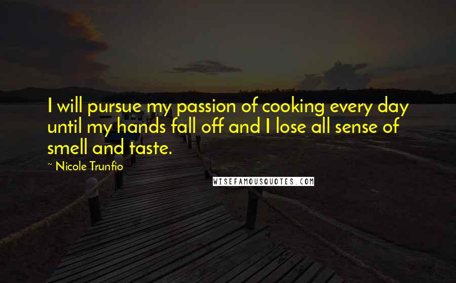 Nicole Trunfio Quotes: I will pursue my passion of cooking every day until my hands fall off and I lose all sense of smell and taste.