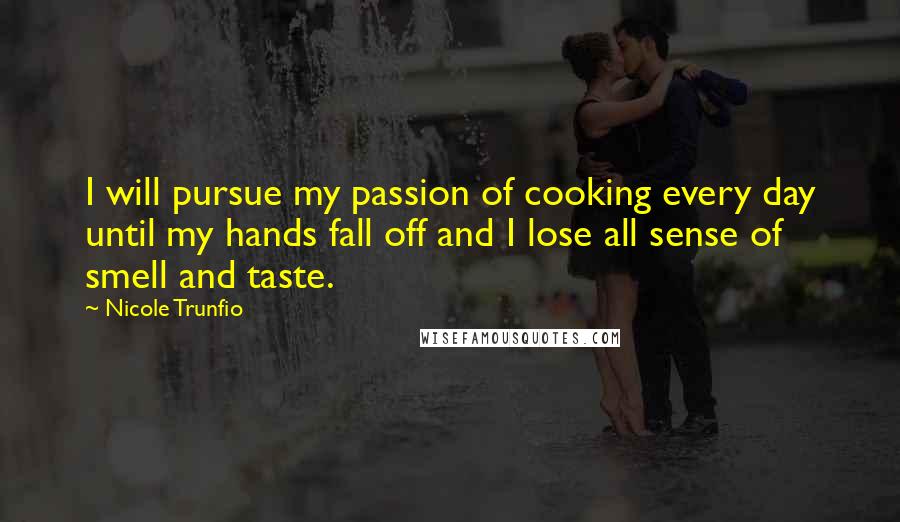 Nicole Trunfio Quotes: I will pursue my passion of cooking every day until my hands fall off and I lose all sense of smell and taste.