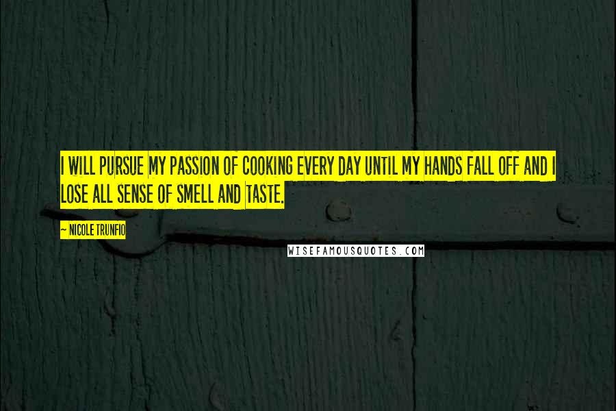 Nicole Trunfio Quotes: I will pursue my passion of cooking every day until my hands fall off and I lose all sense of smell and taste.