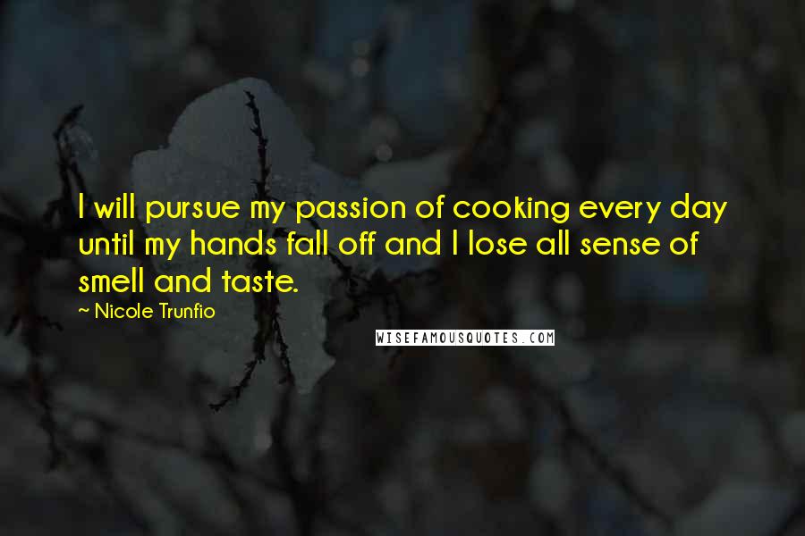 Nicole Trunfio Quotes: I will pursue my passion of cooking every day until my hands fall off and I lose all sense of smell and taste.