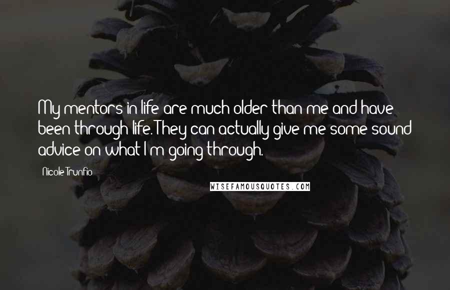 Nicole Trunfio Quotes: My mentors in life are much older than me and have been through life. They can actually give me some sound advice on what I'm going through.