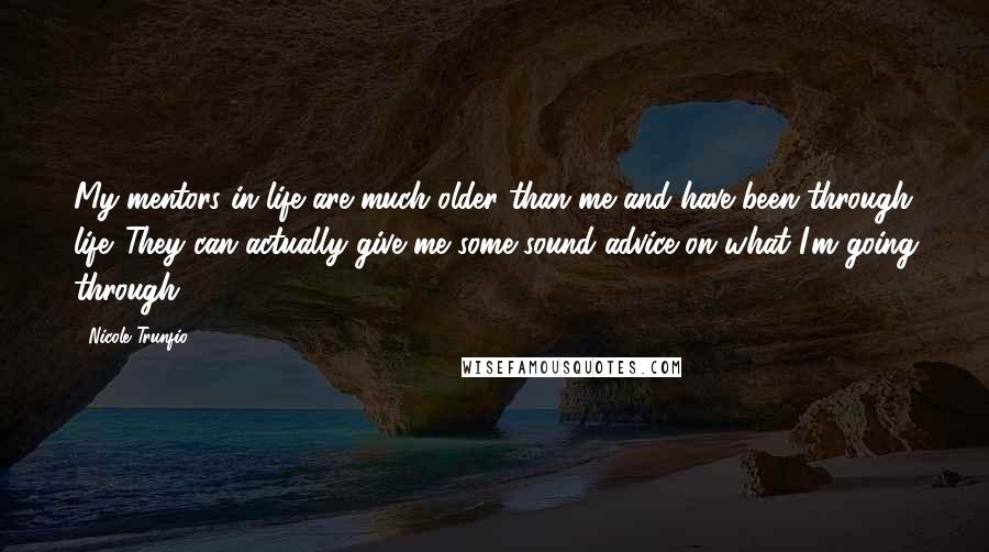 Nicole Trunfio Quotes: My mentors in life are much older than me and have been through life. They can actually give me some sound advice on what I'm going through.