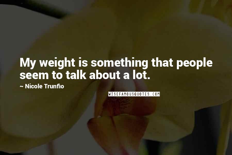 Nicole Trunfio Quotes: My weight is something that people seem to talk about a lot.
