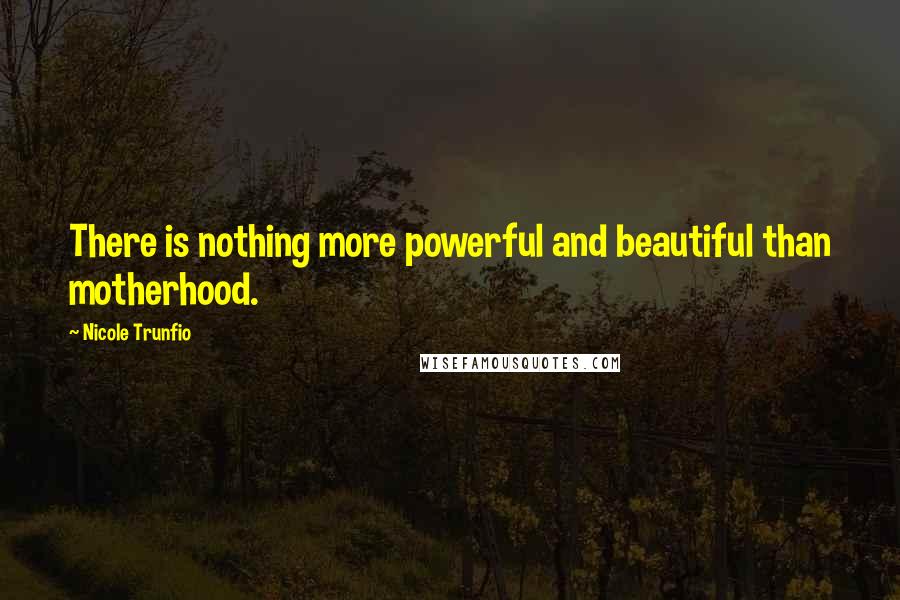 Nicole Trunfio Quotes: There is nothing more powerful and beautiful than motherhood.