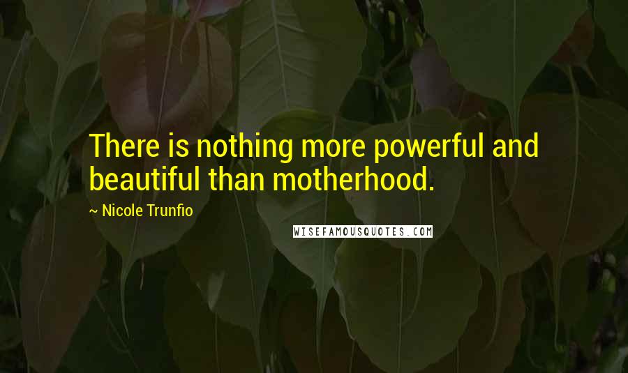 Nicole Trunfio Quotes: There is nothing more powerful and beautiful than motherhood.