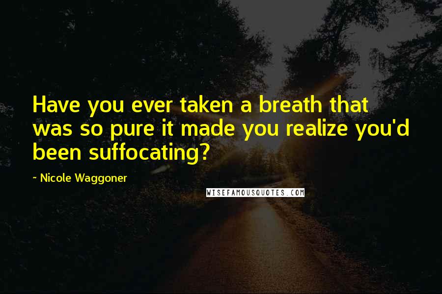 Nicole Waggoner Quotes: Have you ever taken a breath that was so pure it made you realize you'd been suffocating?