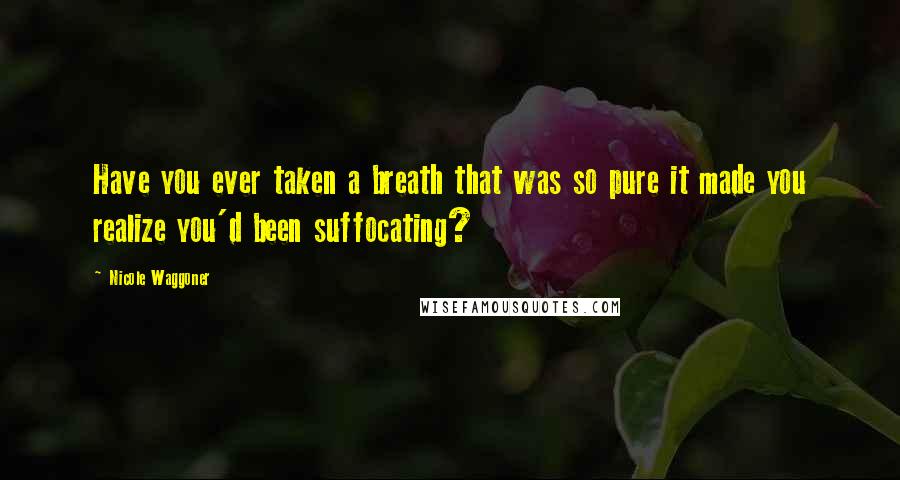 Nicole Waggoner Quotes: Have you ever taken a breath that was so pure it made you realize you'd been suffocating?