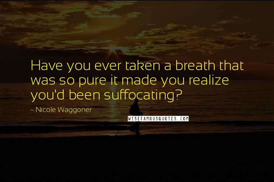 Nicole Waggoner Quotes: Have you ever taken a breath that was so pure it made you realize you'd been suffocating?