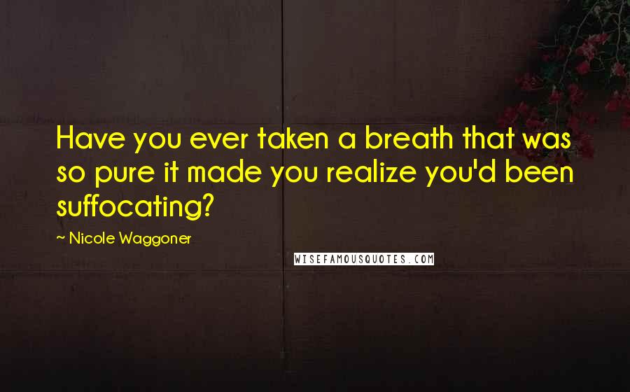 Nicole Waggoner Quotes: Have you ever taken a breath that was so pure it made you realize you'd been suffocating?