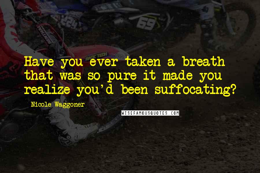 Nicole Waggoner Quotes: Have you ever taken a breath that was so pure it made you realize you'd been suffocating?