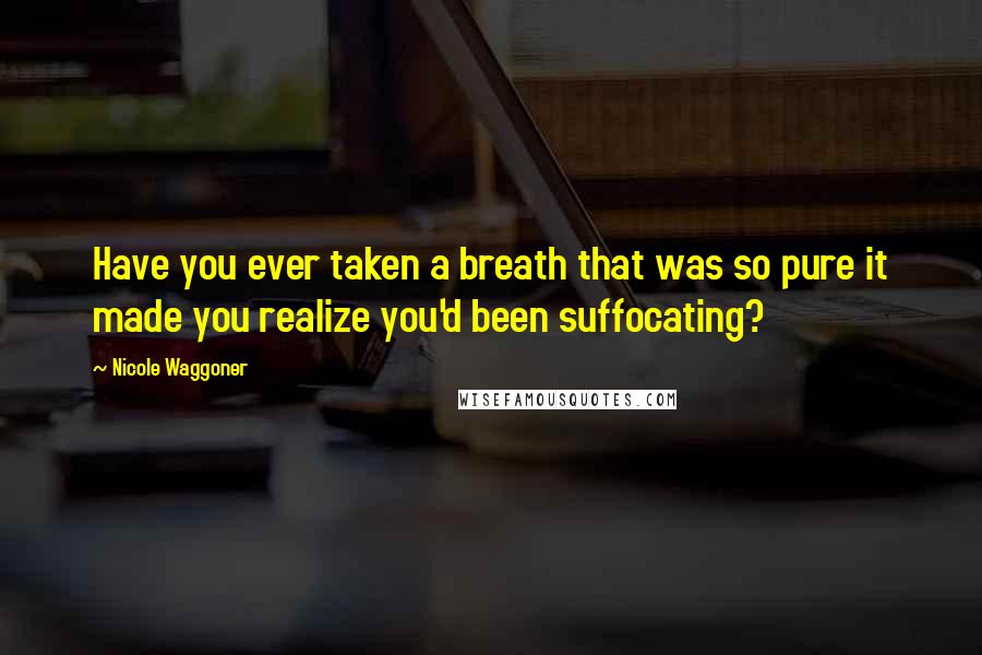 Nicole Waggoner Quotes: Have you ever taken a breath that was so pure it made you realize you'd been suffocating?