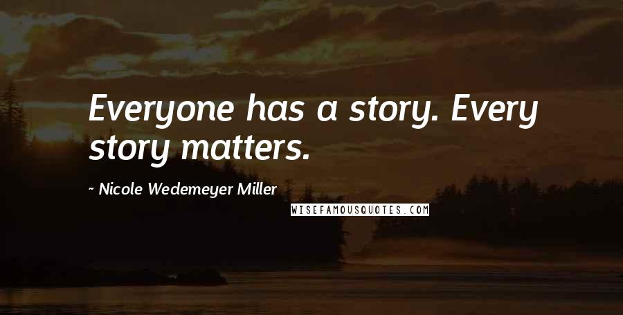 Nicole Wedemeyer Miller Quotes: Everyone has a story. Every story matters.