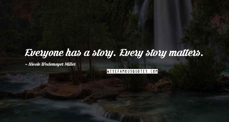 Nicole Wedemeyer Miller Quotes: Everyone has a story. Every story matters.