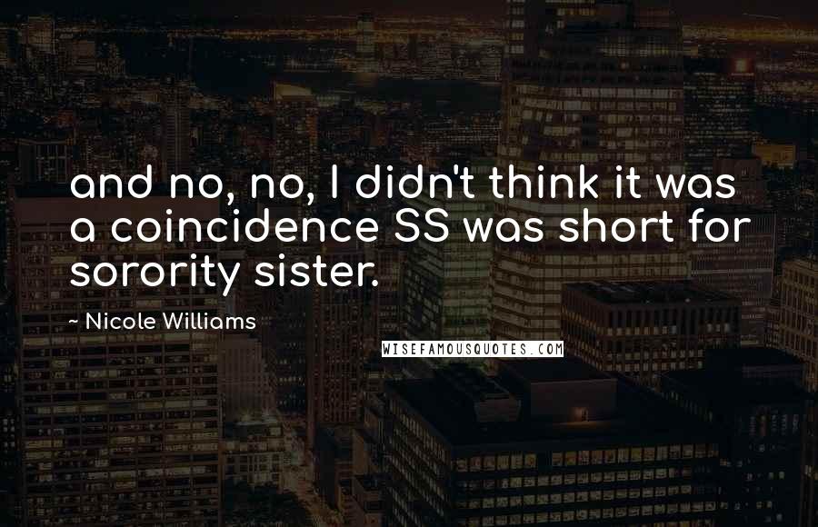 Nicole Williams Quotes: and no, no, I didn't think it was a coincidence SS was short for sorority sister.
