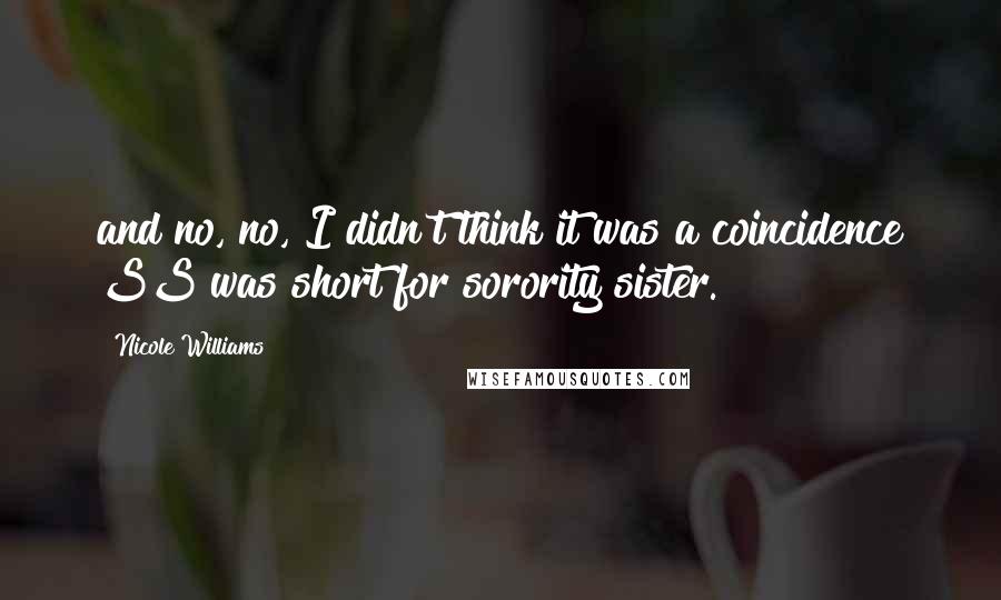 Nicole Williams Quotes: and no, no, I didn't think it was a coincidence SS was short for sorority sister.