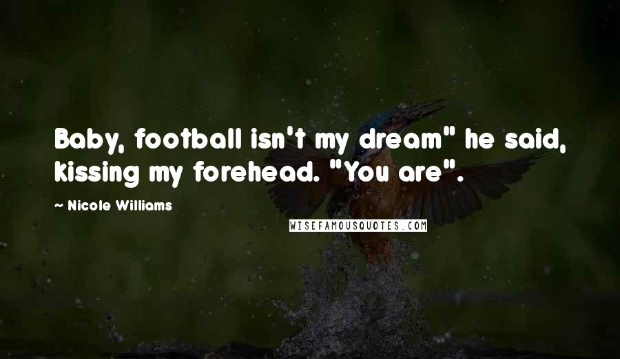 Nicole Williams Quotes: Baby, football isn't my dream" he said, kissing my forehead. "You are".