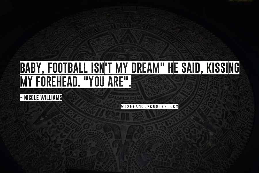 Nicole Williams Quotes: Baby, football isn't my dream" he said, kissing my forehead. "You are".