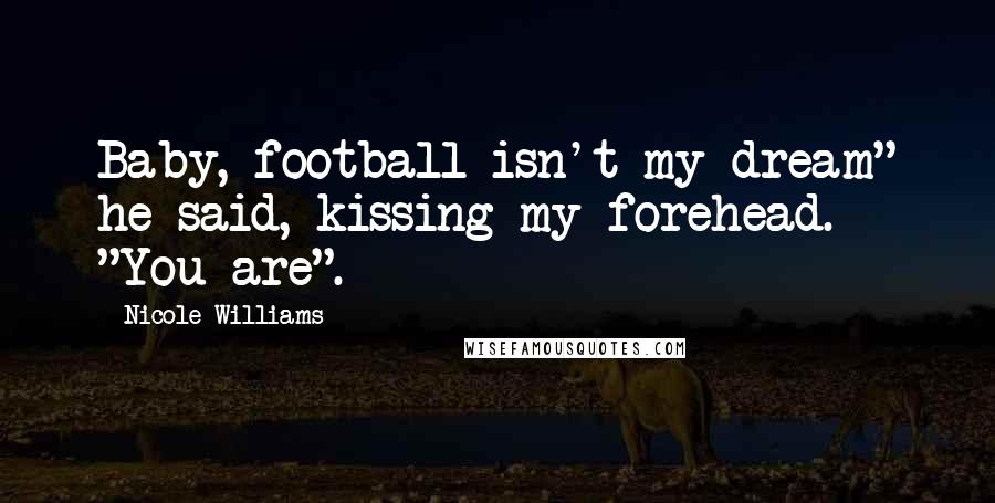 Nicole Williams Quotes: Baby, football isn't my dream" he said, kissing my forehead. "You are".