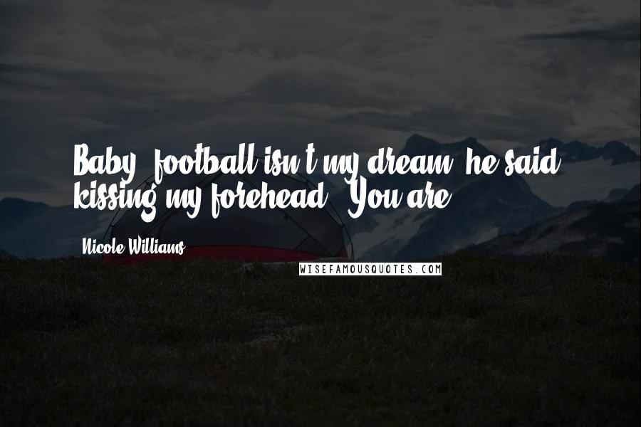 Nicole Williams Quotes: Baby, football isn't my dream" he said, kissing my forehead. "You are".