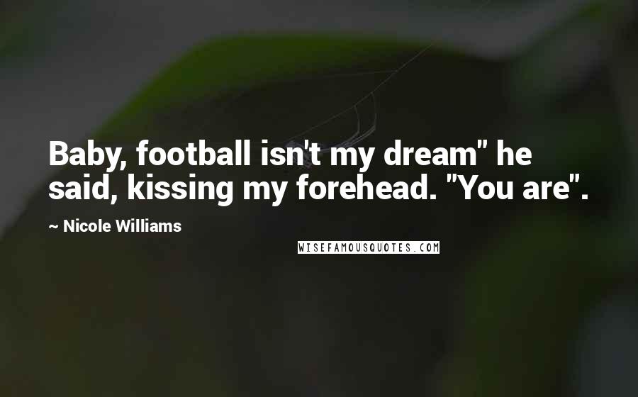 Nicole Williams Quotes: Baby, football isn't my dream" he said, kissing my forehead. "You are".