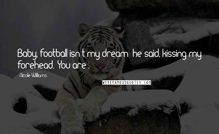 Nicole Williams Quotes: Baby, football isn't my dream" he said, kissing my forehead. "You are".