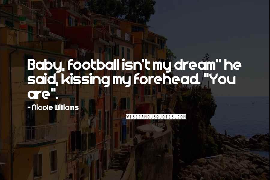 Nicole Williams Quotes: Baby, football isn't my dream" he said, kissing my forehead. "You are".