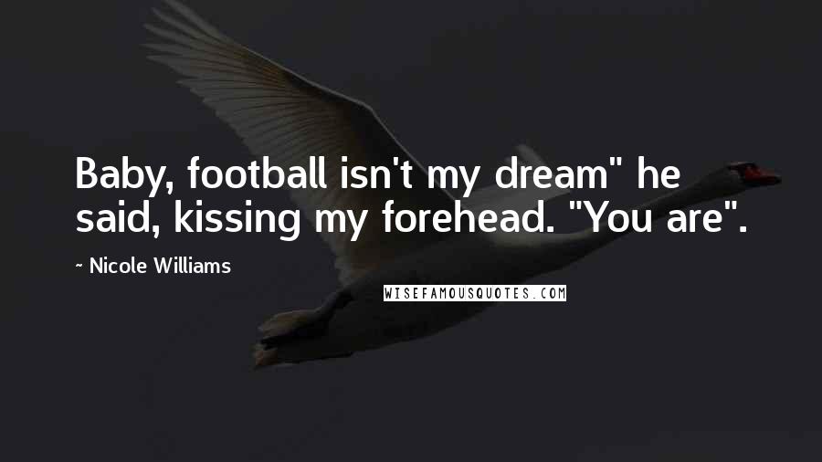 Nicole Williams Quotes: Baby, football isn't my dream" he said, kissing my forehead. "You are".