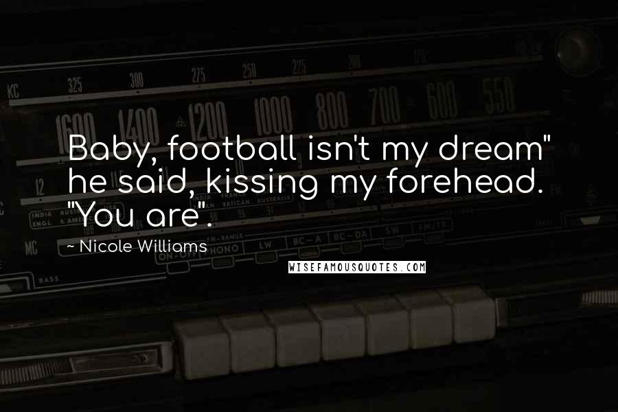 Nicole Williams Quotes: Baby, football isn't my dream" he said, kissing my forehead. "You are".