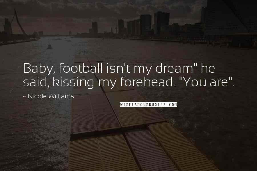 Nicole Williams Quotes: Baby, football isn't my dream" he said, kissing my forehead. "You are".