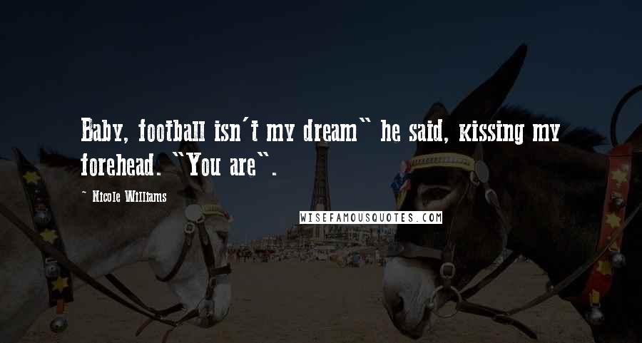 Nicole Williams Quotes: Baby, football isn't my dream" he said, kissing my forehead. "You are".